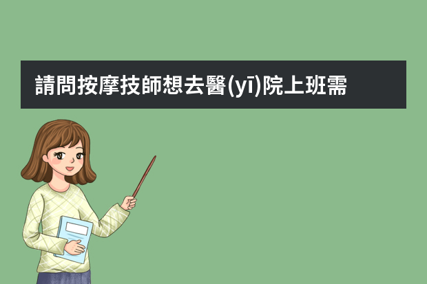 請問按摩技師想去醫(yī)院上班需要什么條件？我就知道要醫(yī)師證